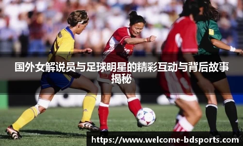 国外女解说员与足球明星的精彩互动与背后故事揭秘