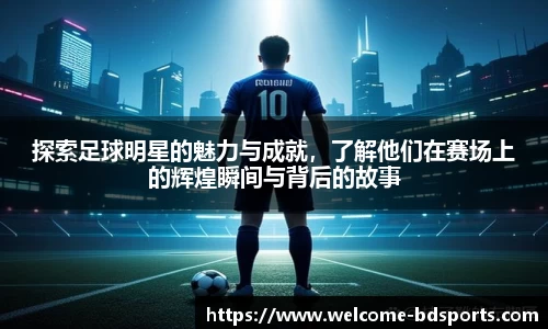 探索足球明星的魅力与成就，了解他们在赛场上的辉煌瞬间与背后的故事