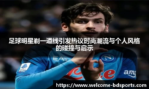 足球明星剃一道线引发热议时尚潮流与个人风格的碰撞与启示